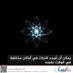 يُمكن أن تُوجد الذرات في أماكن مختلفة في الوقت نفسه